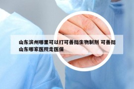 山东滨州哪里可以打可善挺生物制剂 可善挺山东哪家医院走医保