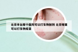 北京丰台那个医院可以打生物制剂 北京哪里可以打生物疫苗