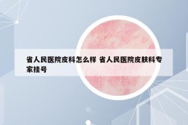 省人民医院皮科怎么样 省人民医院皮肤科专家挂号