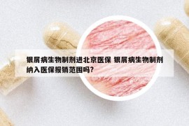 银屑病生物制剂进北京医保 银屑病生物制剂纳入医保报销范围吗?