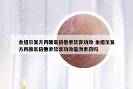 金纽尔复方丙酸氯倍他索软膏功效 金纽尔复方丙酸氯倍他索软膏功效是激素药吗