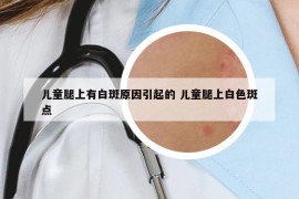 儿童腿上有白斑原因引起的 儿童腿上白色斑点