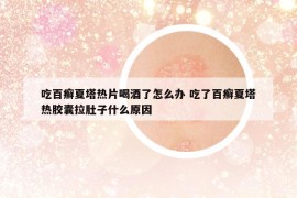 吃百癣夏塔热片喝酒了怎么办 吃了百癣夏塔热胶囊拉肚子什么原因