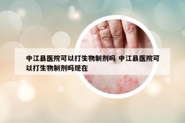 中江县医院可以打生物制剂吗 中江县医院可以打生物制剂吗现在