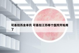 可善挺苏金单抗 可善挺江苏哪个医院开始用了