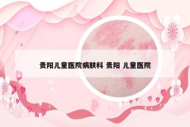 贵阳儿童医院病肤科 贵阳 儿童医院