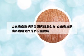 山东省皮肤病防治研究所怎么样 山东省皮肤病防治研究所是私立医院吗