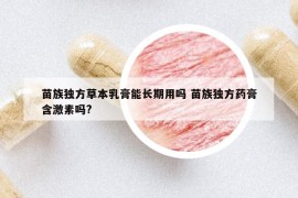 苗族独方草本乳膏能长期用吗 苗族独方药膏含激素吗?