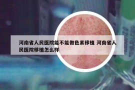 河南省人民医院能不能做色素移植 河南省人民医院移植怎么样