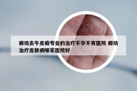 廊坊去牛皮癣专业的治疗不孕不育医院 廊坊治疗皮肤病哪家医院好