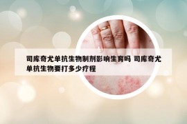 司库奇尤单抗生物制剂影响生育吗 司库奇尤单抗生物要打多少疗程