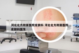 河北北方附属医院皮肤科 河北北方附属医院皮肤科医生