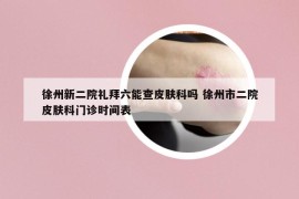 徐州新二院礼拜六能查皮肤科吗 徐州市二院皮肤科门诊时间表