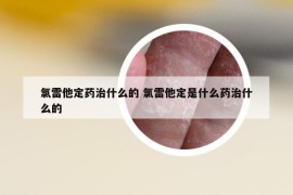 氯雷他定药治什么的 氯雷他定是什么药治什么的