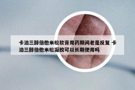 卡泊三醇倍他米松软膏用药期间老是反复 卡泊三醇倍他米松凝胶可以长期使用吗