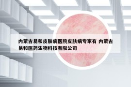 内蒙古易和皮肤病医院皮肤病专家有 内蒙古易和医药生物科技有限公司