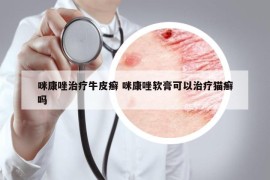 咪康唑治疗牛皮癣 咪康唑软膏可以治疗猫癣吗