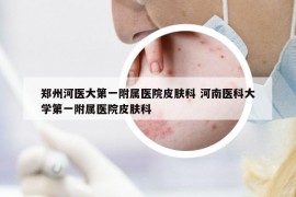 郑州河医大第一附属医院皮肤科 河南医科大学第一附属医院皮肤科