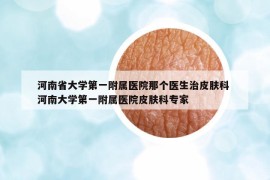 河南省大学第一附属医院那个医生治皮肤科 河南大学第一附属医院皮肤科专家