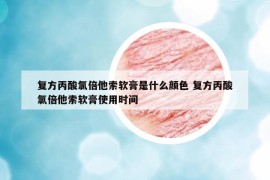 复方丙酸氯倍他索软膏是什么颜色 复方丙酸氯倍他索软膏使用时间