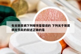 有关银屑病下列哪项是错误的 下列关于银屑病关节炎的叙述正确的是