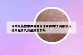 丙酸氯倍他索尿素乳膏作用和功效 丙酸氯倍他索尿素乳膏是激素药吗