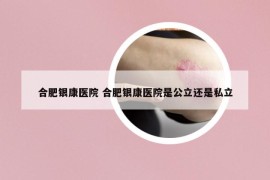 合肥银康医院 合肥银康医院是公立还是私立