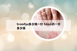 tremfya多少钱一针 tdm1药一针多少钱