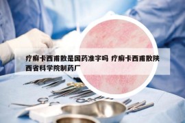 疗癣卡西甫散是国药准字吗 疗癣卡西甫散陕西省科学院制药厂