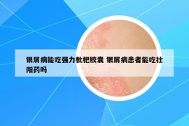 银屑病能吃强力枇杷胶囊 银屑病患者能吃壮阳药吗