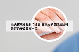 北大医院皮肤科门诊表 北京大学医院皮肤科最好的专家是哪一位