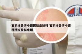 石家庄普济中西医院皮肤科 石家庄普济中西医院皮肤科电话