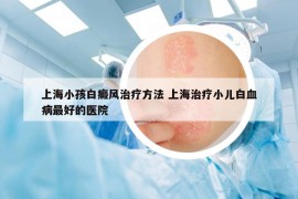 上海小孩白癜风治疗方法 上海治疗小儿白血病最好的医院