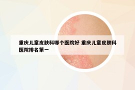 重庆儿童皮肤科哪个医院好 重庆儿童皮肤科医院排名第一