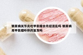 银屑病关节炎吃甲氨蝶会月经混乱吗 银屑病用甲氨蝶呤停药复发吗