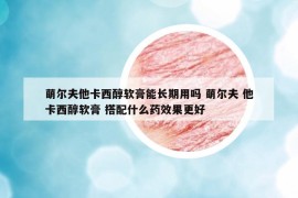 萌尔夫他卡西醇软膏能长期用吗 萌尔夫 他卡西醇软膏 搭配什么药效果更好