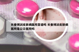 长春博润皮肤病医院靠谱吗 长春博润皮肤病医院是公立医院吗