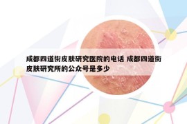 成都四道街皮肤研究医院的电话 成都四道街皮肤研究所的公众号是多少