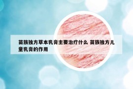 苗族独方草本乳膏主要治疗什么 苗族独方儿童乳膏的作用