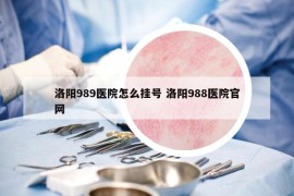 洛阳989医院怎么挂号 洛阳988医院官网