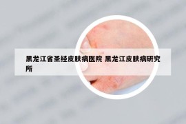 黑龙江省圣经皮肤病医院 黑龙江皮肤病研究所