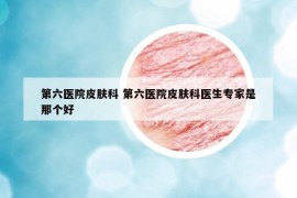 第六医院皮肤科 第六医院皮肤科医生专家是那个好