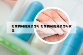 打生物制剂用忌口吗 打生物制剂用忌口吗女生