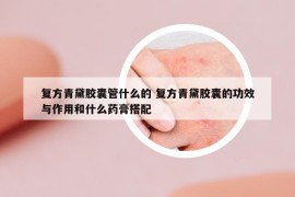 复方青黛胶囊管什么的 复方青黛胶囊的功效与作用和什么药膏搭配