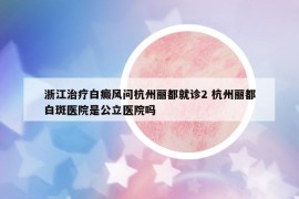 浙江治疗白癜风问杭州丽都就诊2 杭州丽都白斑医院是公立医院吗