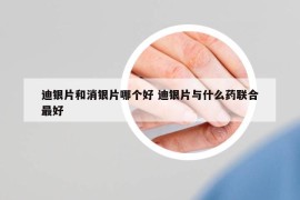 迪银片和消银片哪个好 迪银片与什么药联合最好