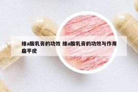 维a酸乳膏的功效 维a酸乳膏的功效与作用扁平疣