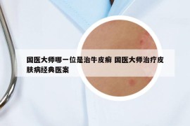 国医大师哪一位是治牛皮癣 国医大师治疗皮肤病经典医案