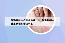 生物制剂治疗皮八肤病 2021生物制剂治疗皮肤病多少钱一支