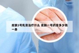 皮肤1号乳膏治疗什么 皮肤一号药膏多少钱一条